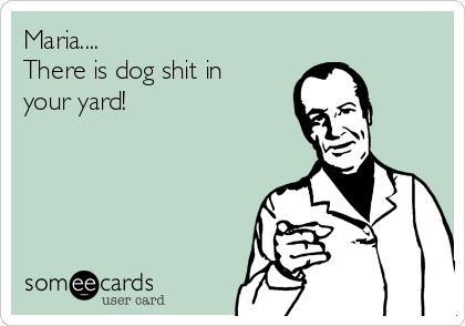 Maria....
There is dog shit in 
your yard!  