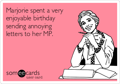 Marjorie spent a very  
enjoyable birthday
sending annoying
letters to her MP.