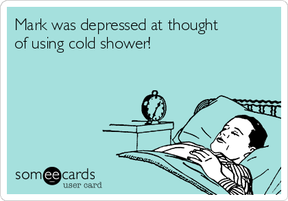 Mark was depressed at thought
of using cold shower!