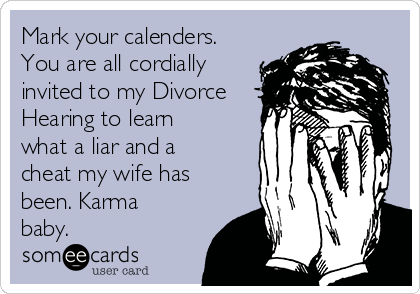 Mark your calenders.
You are all cordially
invited to my Divorce
Hearing to learn
what a liar and a
cheat my wife has
been. Karma
baby.