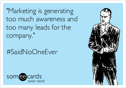 "Marketing is generating
too much awareness and
too many leads for the
company."

#SaidNoOneEver