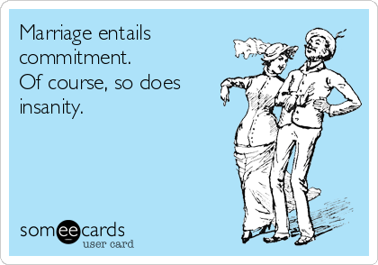 Marriage entails
commitment.  
Of course, so does
insanity.