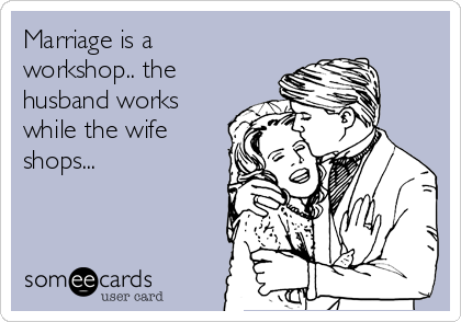 Marriage is a
workshop.. the
husband works
while the wife
shops...