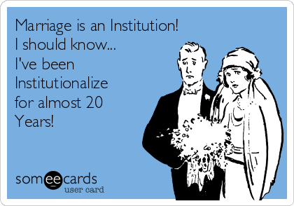 Marriage is an Institution!
I should know...
I've been
Institutionalize
for almost 20
Years!