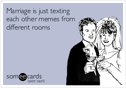 Marriage is just texting
each other memes from
different rooms