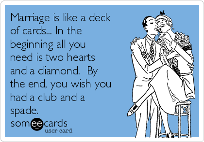 Marriage is like a deck
of cards... In the
beginning all you
need is two hearts
and a diamond.  By
the end, you wish you
had a club and a
spade.