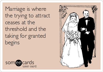 Marriage is where
the trying to attract
ceases at the
threshold and the
taking for granted
begins