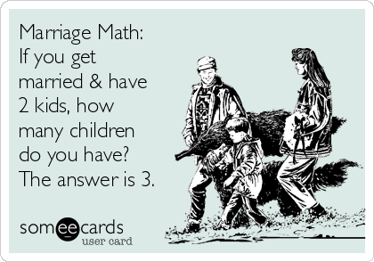 Marriage Math:
If you get
married & have
2 kids, how
many children
do you have?
The answer is 3.