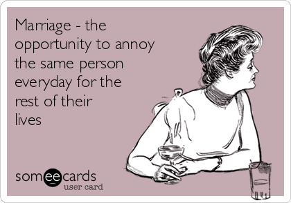 Marriage - the
opportunity to annoy
the same person
everyday for the
rest of their
lives  