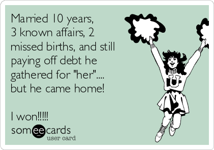 Married 10 years, 
3 known affairs, 2
missed births, and still
paying off debt he
gathered for "her"....
but he came home!

I won!!!!!