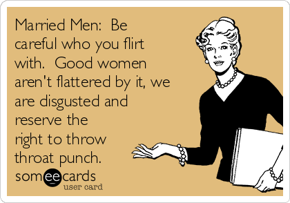 Married Men:  Be
careful who you flirt
with.  Good women
aren't flattered by it, we
are disgusted and
reserve the
right to throw
throat punch.