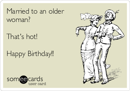 Married to an older
woman? 

That's hot!

Happy Birthday!!