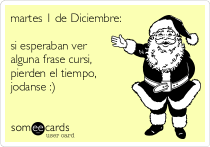 martes 1 de Diciembre:

si esperaban ver
alguna frase cursi,
pierden el tiempo,
jodanse :)