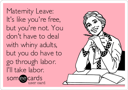 Maternity Leave:
It's like you're free,
but you're not. You
don't have to deal
with whiny adults,
but you do have to
go through labor.
I'll take labor.