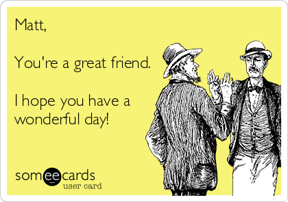 Matt, 

You're a great friend.

I hope you have a
wonderful day!