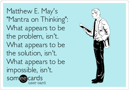 Matthew E. May's 
"Mantra on Thinking":
What appears to be 
the problem, isn't.
What appears to be 
the solution, isn't.
What appears to be 
impossible, isn't.