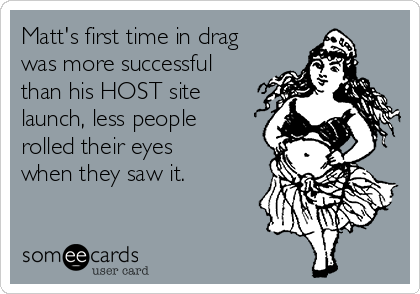 Matt's first time in drag
was more successful
than his HOST site
launch, less people
rolled their eyes
when they saw it.