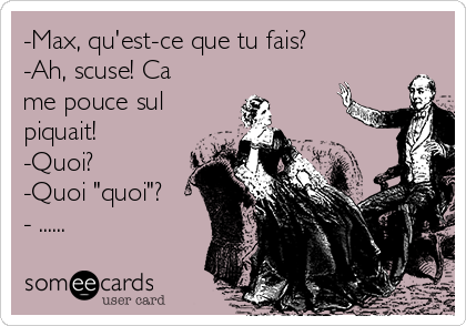 -Max, qu'est-ce que tu fais?
-Ah, scuse! Ca
me pouce sul
piquait!
-Quoi?
-Quoi "quoi"?
- ......