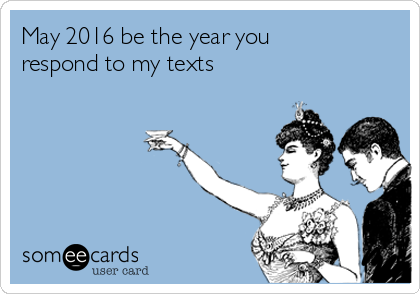 May 2016 be the year you
respond to my texts