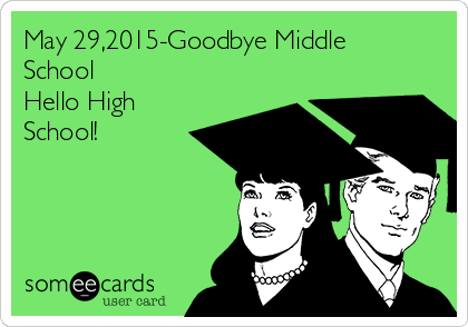 May 29,2015-Goodbye Middle
School
Hello High
School!