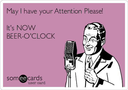 May I have your Attention Please!

It's NOW
BEER-O'CLOCK