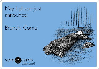 May I please just
announce:

Brunch. Coma.