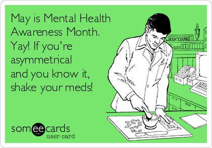 May is Mental Health 
Awareness Month.
Yay! If you're
asymmetrical
and you know it,
shake your meds!