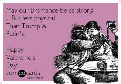 May our Bromance be as strong
... But less physical
Than Trump &
Putin's.

Happy
Valentine's
Day!