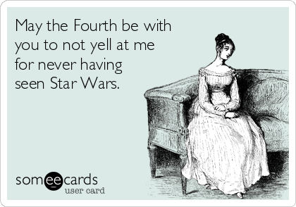 May the Fourth be with
you to not yell at me
for never having
seen Star Wars.