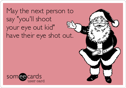 May the next person to
say "you'll shoot
your eye out kid"
have their eye shot out.