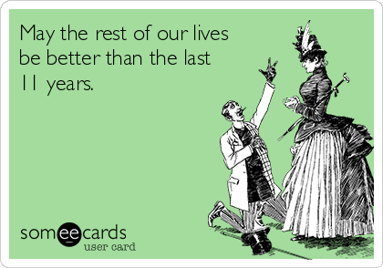 May the rest of our lives
be better than the last
11 years.