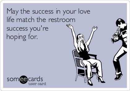 May the success in your love
life match the restroom
success you're
hoping for.