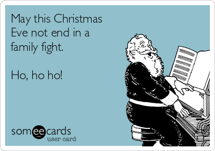 May this Christmas
Eve not end in a
family fight.

Ho, ho ho!