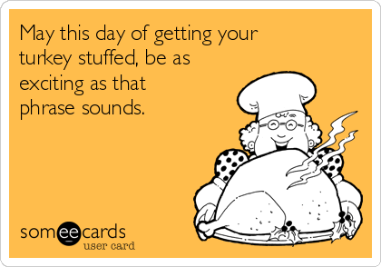 May this day of getting your
turkey stuffed, be as
exciting as that
phrase sounds.