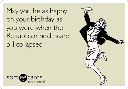 May you be as happy
on your birthday as
you were when the
Republican healthcare
bill collapsed