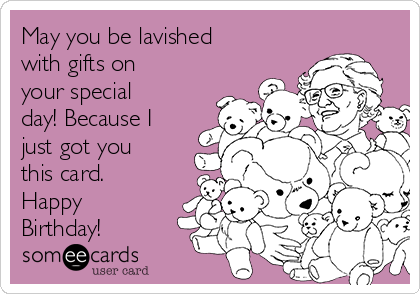 May you be lavished
with gifts on
your special
day! Because I
just got you
this card.
Happy
Birthday!