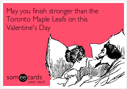 May you finish stronger than the
Toronto Maple Leafs on this
Valentine's Day 