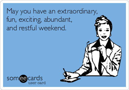 May you have an extraordinary,
fun, exciting, abundant,
and restful weekend.
