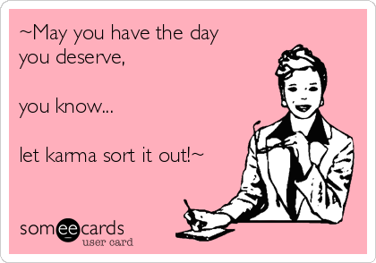 ~May you have the day
you deserve, 

you know...

let karma sort it out!~