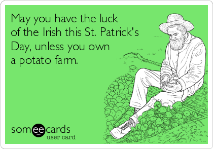 May you have the luck
of the Irish this St. Patrick's
Day, unless you own
a potato farm.