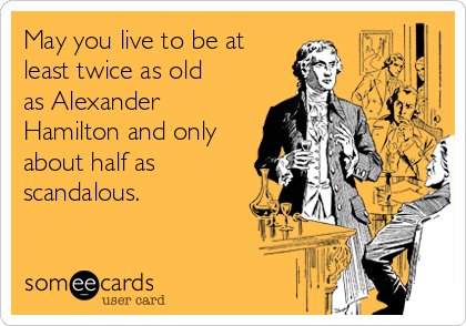 May you live to be at 
least twice as old
as Alexander
Hamilton and only
about half as
scandalous. 