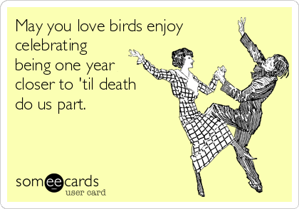 May you love birds enjoy
celebrating
being one year
closer to 'til death
do us part. 