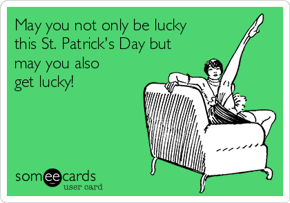 May you not only be lucky
this St. Patrick's Day but
may you also
get lucky!