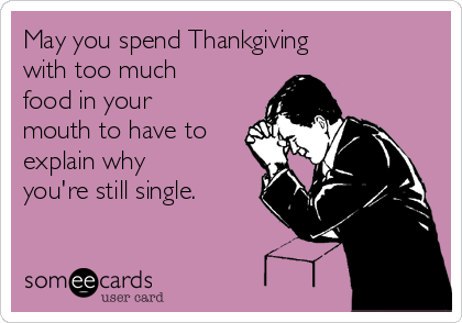 May you spend Thankgiving  
with too much
food in your
mouth to have to
explain why
you're still single.