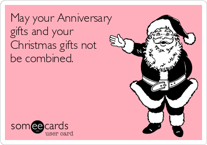 May your Anniversary
gifts and your
Christmas gifts not
be combined. 