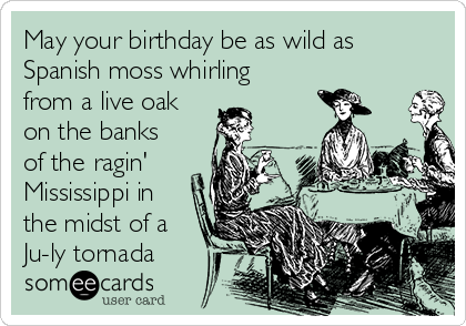 May your birthday be as wild as
Spanish moss whirling
from a live oak
on the banks
of the ragin'
Mississippi in
the midst of a
Ju-ly tornada