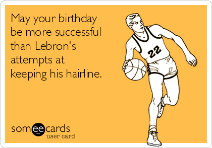 May your birthday
be more successful
than Lebron's
attempts at
keeping his hairline.