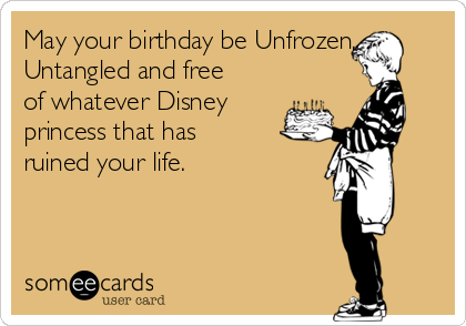 May your birthday be Unfrozen,
Untangled and free
of whatever Disney
princess that has
ruined your life. 