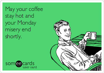 May your coffee
stay hot and
your Monday
misery end
shortly.