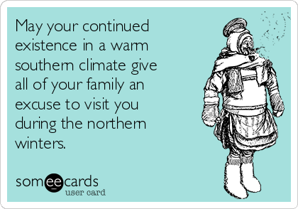 May your continued
existence in a warm
southern climate give
all of your family an
excuse to visit you
during the northern
winters.